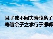 且子独不闻夫寿陵余子之学行于邯郸与含义（且子独不闻夫寿陵余子之学行于邯郸与）