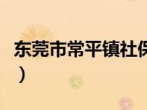 东莞市常平镇社保局电话号码（东莞市常平镇）