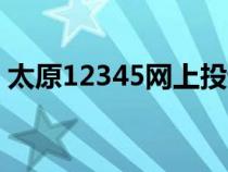 太原12345网上投诉平台（太原市市长信箱）