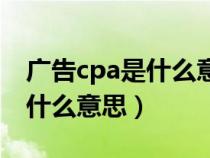 广告cpa是什么意思怎么求公式（广告cpa是什么意思）