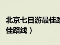 北京七日游最佳路线安排攻略（北京七日游最佳路线）