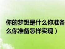 你的梦想是什么你准备怎样实现自己的梦想（你的梦想是什么你准备怎样实现）