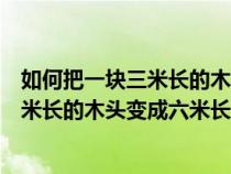 如何把一块三米长的木头变成六米长的木材（如何把一块三米长的木头变成六米长）