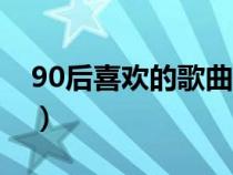 90后喜欢的歌曲名单大全（90后喜欢的歌曲）