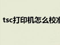 tsc打印机怎么校准纸（tsc打印机打印错位）