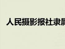 人民摄影报社隶属于什么部门（人民摄影）