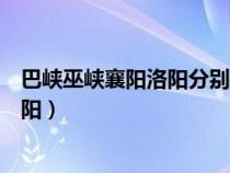 巴峡巫峡襄阳洛阳分别是什么地方有多远（巴峡巫峡襄阳洛阳）