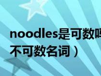 noodles是可数吗（noodles是可数名词还是不可数名词）