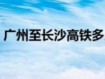 广州至长沙高铁多少公里（广州至长沙高铁）