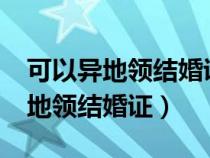 可以异地领结婚证的城市有哪几个?（可以异地领结婚证）