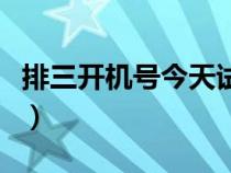 排三开机号今天试机号金码（排三开机号今天）