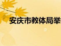 安庆市教体局举报电话（安庆市教体局）