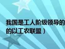 我国是工人阶级领导的、以工农联盟（我国是工人阶级领导的以工农联盟）