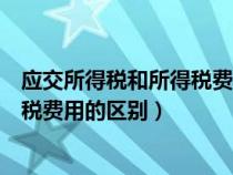 应交所得税和所得税费用的区别与联系（应交所得税和所得税费用的区别）