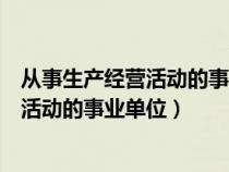 从事生产经营活动的事业单位有哪些（哪些是从事生产经营活动的事业单位）