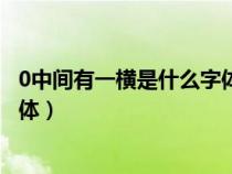 0中间有一横是什么字体电脑怎么输（0中间有一横是什么字体）