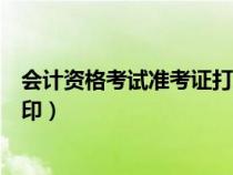 会计资格考试准考证打印入口官网（会计资格考试准考证打印）