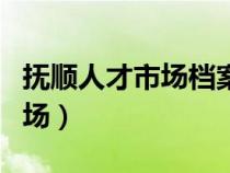 抚顺人才市场档案服务中心电话（抚顺人才市场）