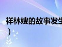 祥林嫂的故事发生在什么地方（祥林嫂的故事）