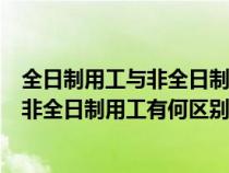 全日制用工与非全日制用工有何区别和联系（全日制用工与非全日制用工有何区别）