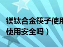 镁钛合金筷子使用安全吗知乎（镁钛合金筷子使用安全吗）