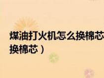 煤油打火机怎么换棉芯内部是液体煤油的（煤油打火机怎么换棉芯）