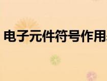 电子元件符号作用表（电子元件符号及作用）