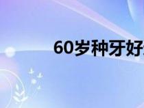 60岁种牙好还是镶牙好（60岁）