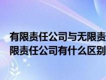 有限责任公司与无限责任公司的优缺点（有限责任公司和无限责任公司有什么区别）