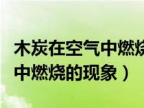 木炭在空气中燃烧的现象是什么（木炭在空气中燃烧的现象）