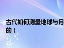 古代如何测量地球与月球的距离（古代人如何测得地球直径的）