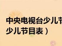 中央电视台少儿节目播出时间表（中央电视台少儿节目表）