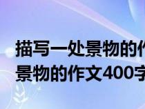 描写一处景物的作文400字怎么写（描写一处景物的作文400字）