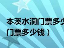 本溪水洞门票多少钱一张几点开门（本溪水洞门票多少钱）