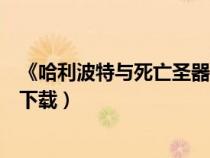 《哈利波特与死亡圣器》小说（哈利波特与死亡圣器下迅雷下载）