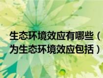 生态环境效应有哪些（生态环境病具有某些共同的特点常称为生态环境效应包括）