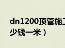 dn1200顶管施工多少钱一米（1200顶管多少钱一米）