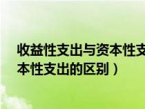 收益性支出与资本性支出的差异是什么?（收益性支出与资本性支出的区别）