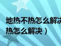 地热不热怎么解决热水循环问题视频（地热不热怎么解决）