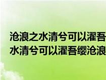 沧浪之水清兮可以濯吾缨沧浪之水浊兮可以濯我足（沧浪之水清兮可以濯吾缨沧浪之水浊兮）