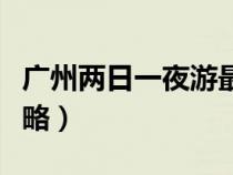 广州两日一夜游最佳路线（广州两天一夜游攻略）