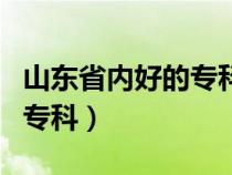 山东省内好的专科学校有哪些（山东省内好的专科）