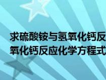 求硫酸铵与氢氧化钙反应化学方程式及现象（求硫酸铵与氢氧化钙反应化学方程式）