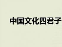 中国文化四君子（中华传统四君子资料）