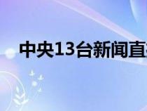 中央13台新闻直播今天（中央13台新闻）