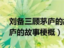 刘备三顾茅庐的故事梗概30字（刘备三顾茅庐的故事梗概）