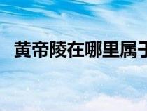 黄帝陵在哪里属于哪个省（黄帝陵在哪里）