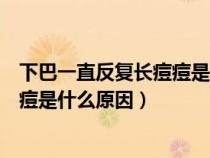 下巴一直反复长痘痘是什么原因造成的（下巴一直反复长痘痘是什么原因）