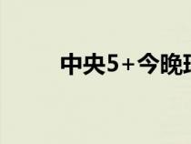 中央5+今晚球赛直播（球赛直播）