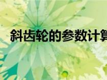 斜齿轮的参数计算（斜齿轮参数计算公式）